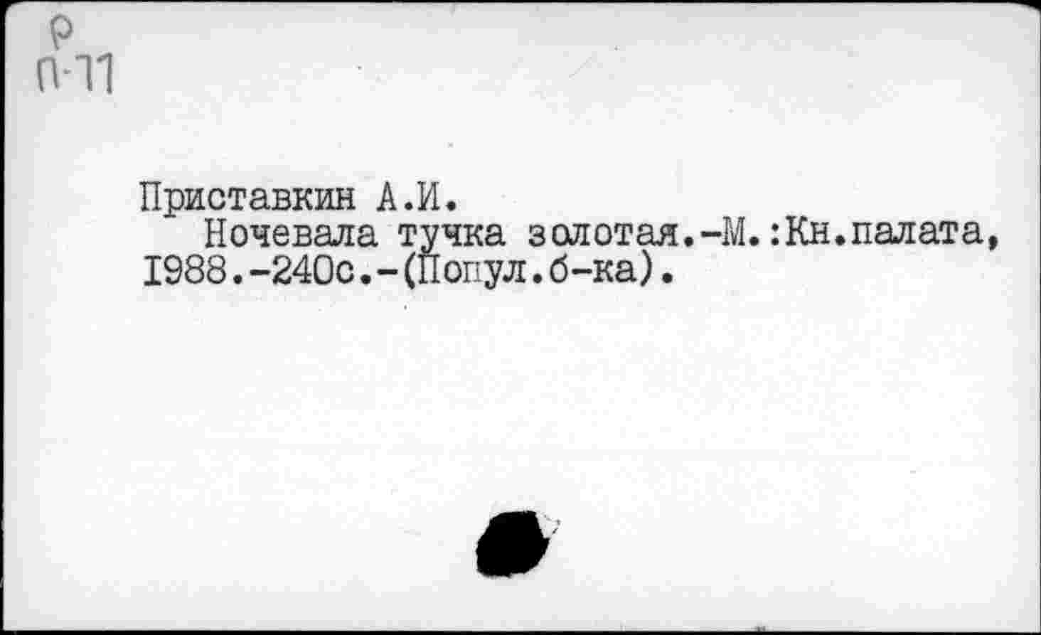 ﻿р 011
Приставкин А.И.
Ночевала тучка золотая.-М.:Кн.палата, 1988.-240с.-(Йопул.б-ка).